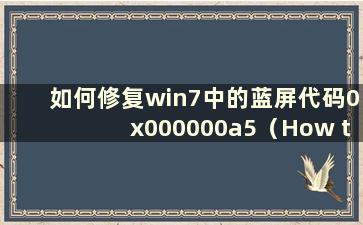 如何修复win7中的蓝屏代码0x000000a5（How to fix blue screen code0x0000050 in win7 system-）